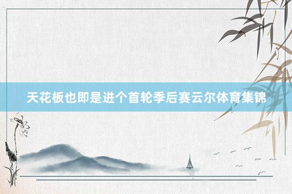 天花板也即是进个首轮季后赛云尔体育集锦