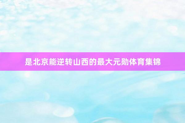 是北京能逆转山西的最大元勋体育集锦