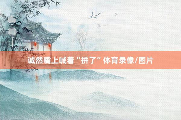 诚然嘴上喊着“拼了”体育录像/图片