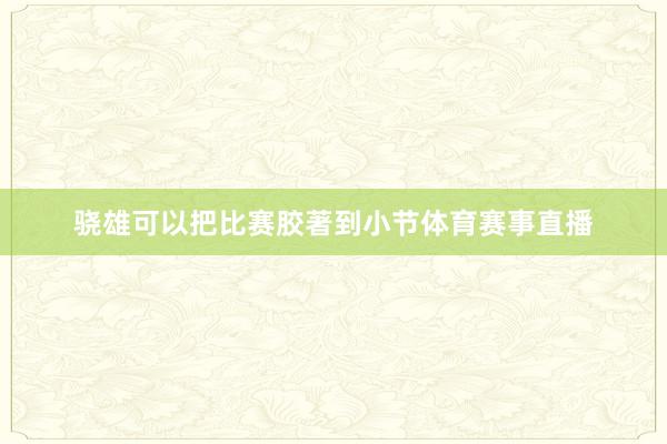 骁雄可以把比赛胶著到小节体育赛事直播
