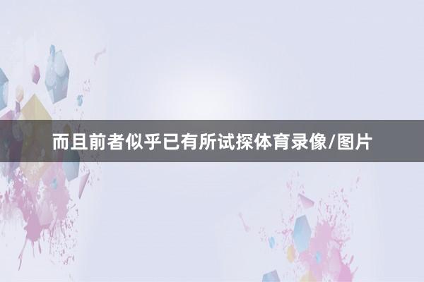 而且前者似乎已有所试探体育录像/图片