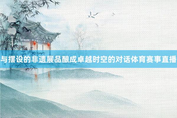 与摆设的非遗展品酿成卓越时空的对话体育赛事直播