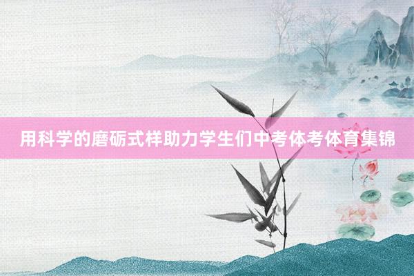 用科学的磨砺式样助力学生们中考体考体育集锦