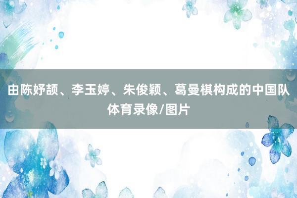 由陈妤颉、李玉婷、朱俊颖、葛曼棋构成的中国队体育录像/图片