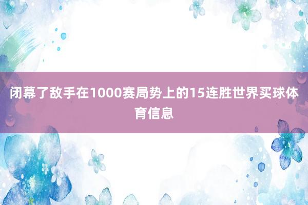 闭幕了敌手在1000赛局势上的15连胜世界买球体育信息
