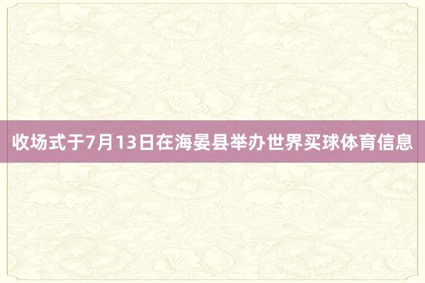 收场式于7月13日在海晏县举办世界买球体育信息
