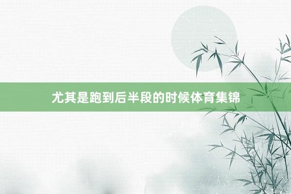 尤其是跑到后半段的时候体育集锦