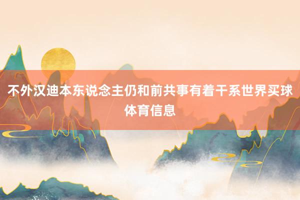 不外汉迪本东说念主仍和前共事有着干系世界买球体育信息