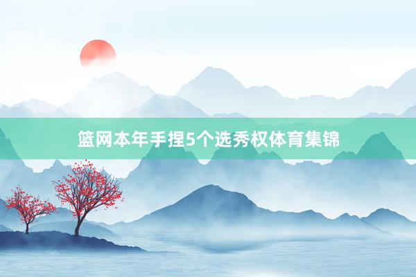 篮网本年手捏5个选秀权体育集锦