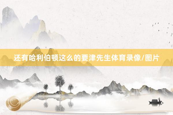 还有哈利伯顿这么的要津先生体育录像/图片
