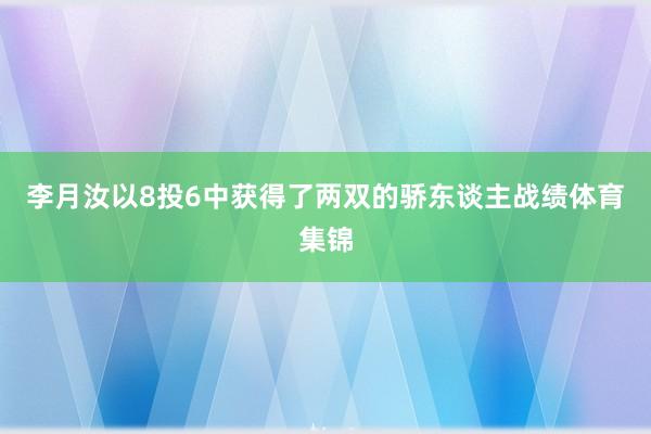 李月汝以8投6中获得了两双的骄东谈主战绩体育集锦