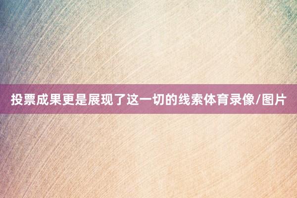 投票成果更是展现了这一切的线索体育录像/图片