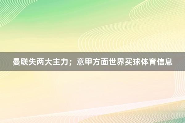 曼联失两大主力；意甲方面世界买球体育信息