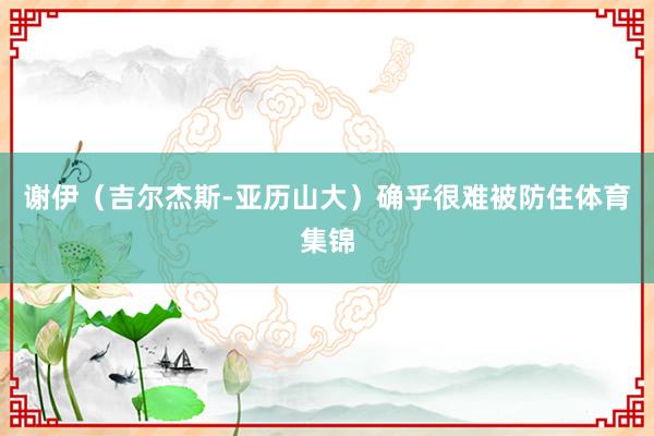 谢伊（吉尔杰斯-亚历山大）确乎很难被防住体育集锦