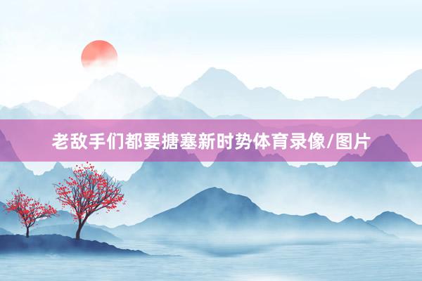 老敌手们都要搪塞新时势体育录像/图片