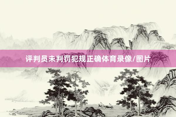 评判员未判罚犯规正确体育录像/图片