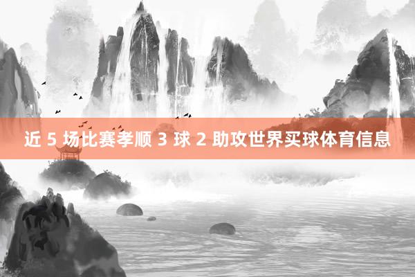 近 5 场比赛孝顺 3 球 2 助攻世界买球体育信息