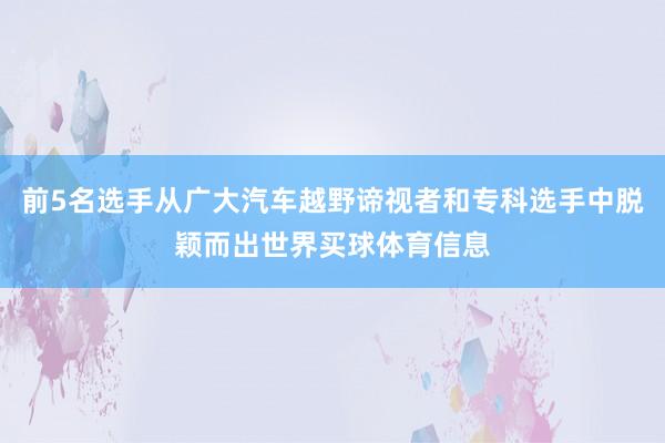 前5名选手从广大汽车越野谛视者和专科选手中脱颖而出世界买球体育信息