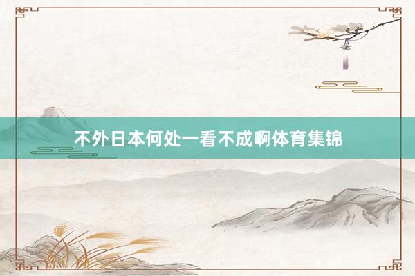 不外日本何处一看不成啊体育集锦
