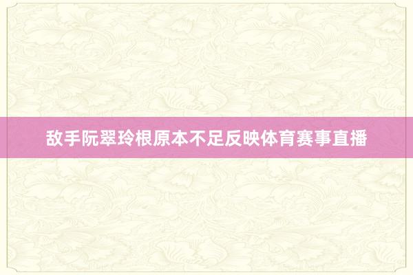 敌手阮翠玲根原本不足反映体育赛事直播