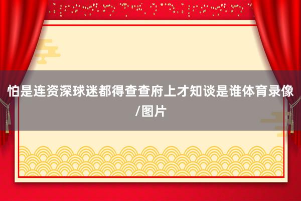 怕是连资深球迷都得查查府上才知谈是谁体育录像/图片