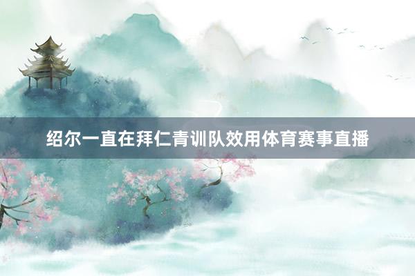 绍尔一直在拜仁青训队效用体育赛事直播