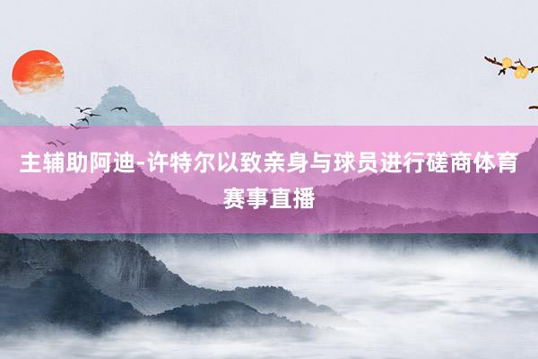 主辅助阿迪-许特尔以致亲身与球员进行磋商体育赛事直播