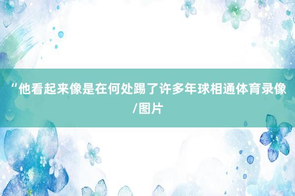 “他看起来像是在何处踢了许多年球相通体育录像/图片