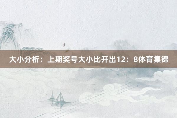 大小分析：上期奖号大小比开出12：8体育集锦