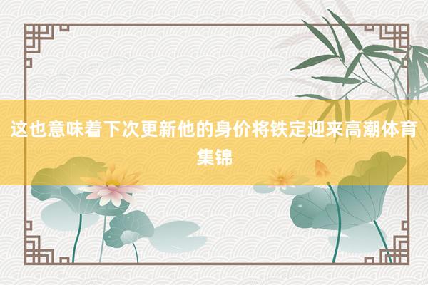 这也意味着下次更新他的身价将铁定迎来高潮体育集锦
