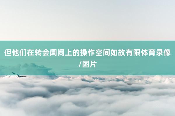 但他们在转会阛阓上的操作空间如故有限体育录像/图片