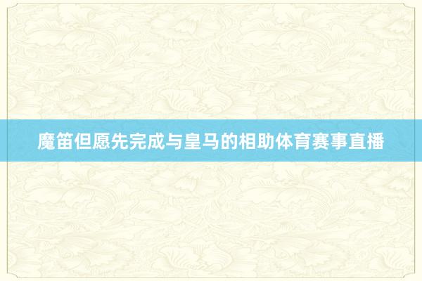 魔笛但愿先完成与皇马的相助体育赛事直播