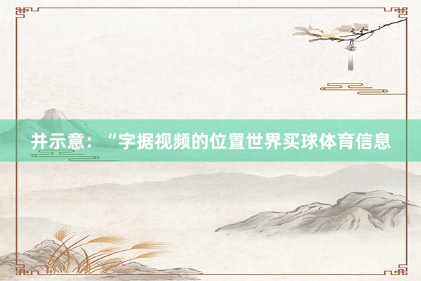 并示意：“字据视频的位置世界买球体育信息