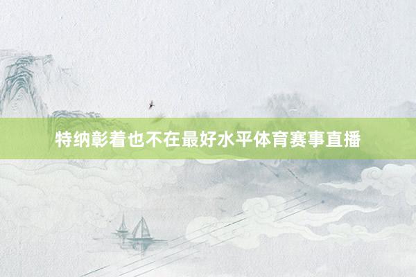 特纳彰着也不在最好水平体育赛事直播