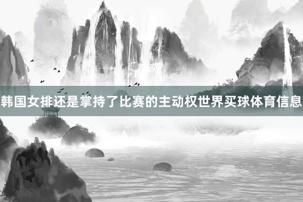 韩国女排还是掌持了比赛的主动权世界买球体育信息