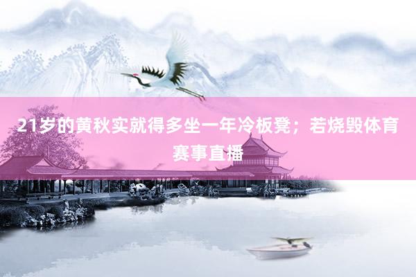 21岁的黄秋实就得多坐一年冷板凳；若烧毁体育赛事直播