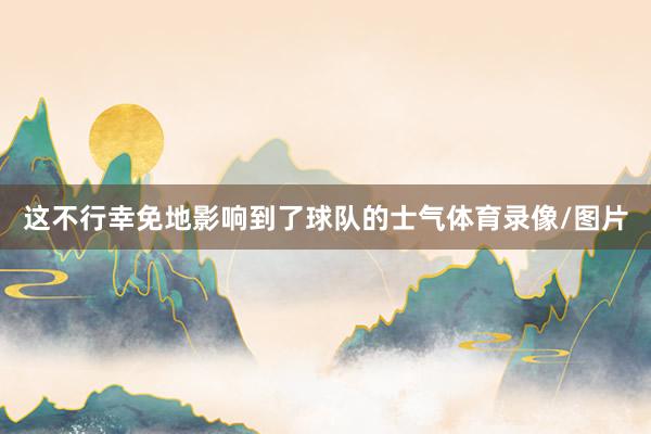 这不行幸免地影响到了球队的士气体育录像/图片