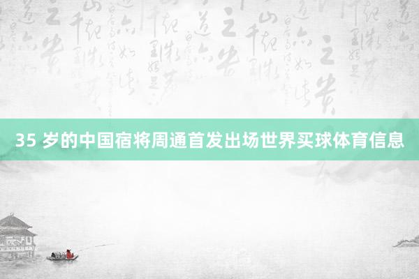 35 岁的中国宿将周通首发出场世界买球体育信息