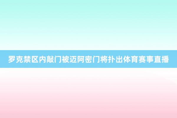罗克禁区内敲门被迈阿密门将扑出体育赛事直播