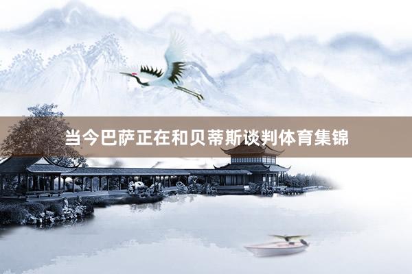 当今巴萨正在和贝蒂斯谈判体育集锦