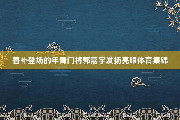 替补登场的年青门将郭嘉宇发扬亮眼体育集锦