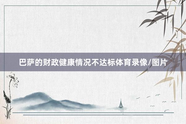 巴萨的财政健康情况不达标体育录像/图片