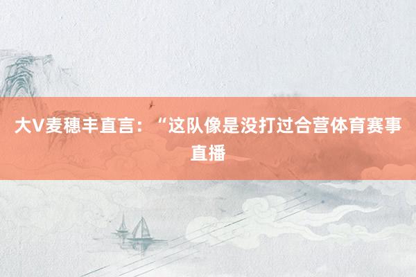 大V麦穗丰直言:“这队像是没打过合营体育赛事直播