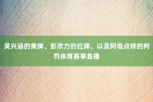 吴兴涵的黄牌、彭欣力的红牌、以及阿谁点球的判罚体育赛事直播