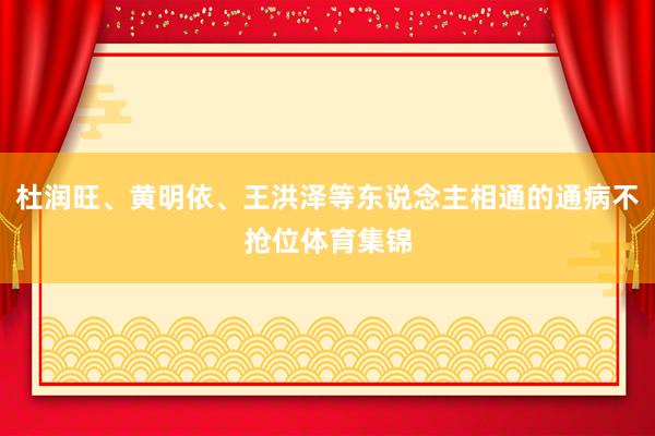 杜润旺、黄明依、王洪泽等东说念主相通的通病不抢位体育集锦