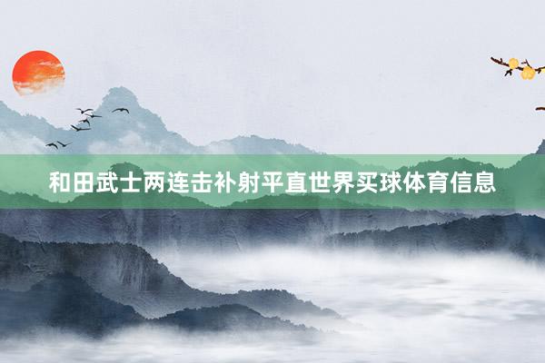 和田武士两连击补射平直世界买球体育信息