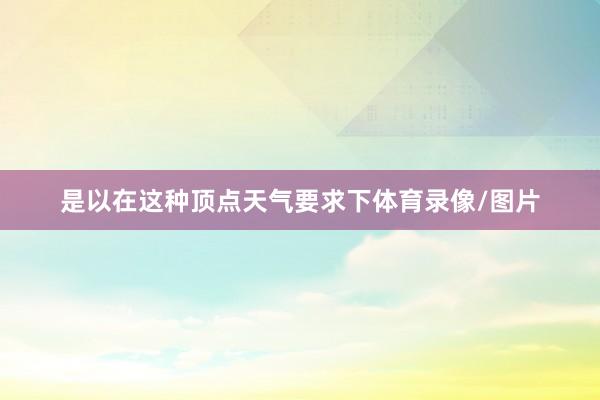 是以在这种顶点天气要求下体育录像/图片