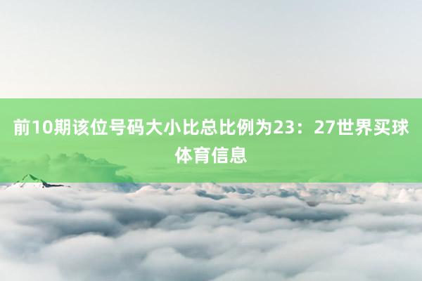 前10期该位号码大小比总比例为23：27世界买球体育信息