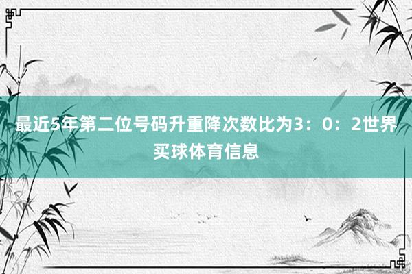 最近5年第二位号码升重降次数比为3:0:2世界买球体育信息