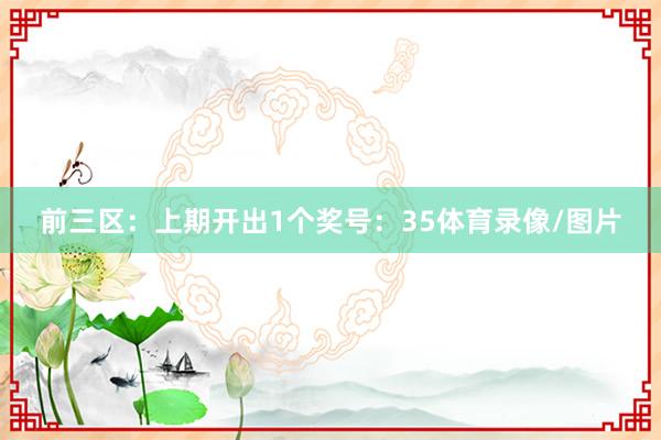 前三区：上期开出1个奖号：35体育录像/图片